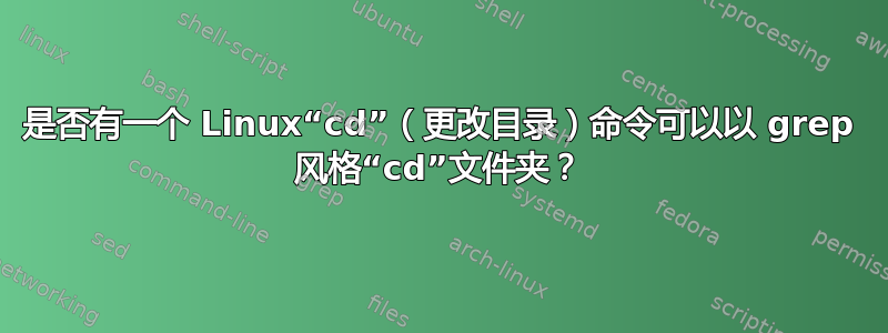 是否有一个 Linux“cd”（更改目录）命令可以以 grep 风格“cd”文件夹？