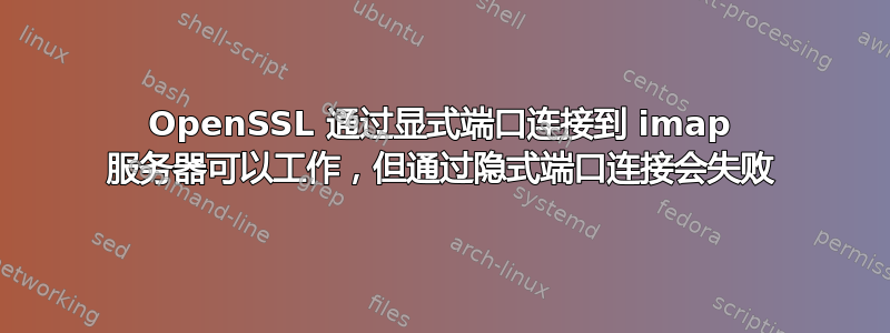 OpenSSL 通过显式端口连接到 imap 服务器可以工作，但通过隐式端口连接会失败