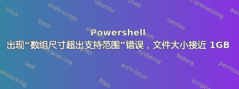 Powershell 出现“数组尺寸超出支持范围”错误，文件大小接近 1GB