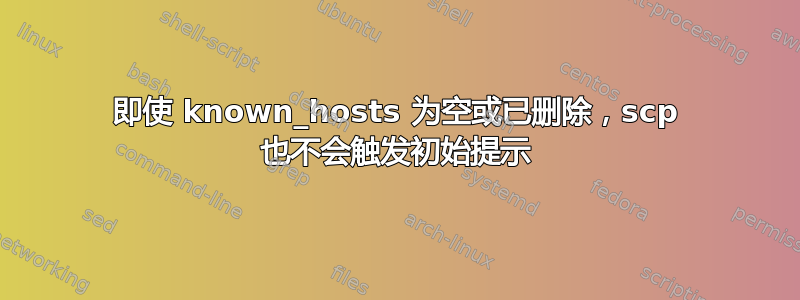 即使 known_hosts 为空或已删除，scp 也不会触发初始提示