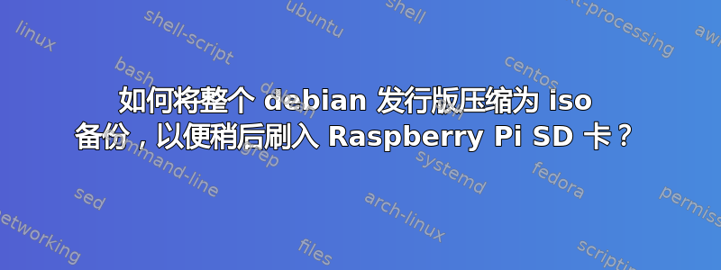 如何将整个 debian 发行版压缩为 iso 备份，以便稍后刷入 Raspberry Pi SD 卡？