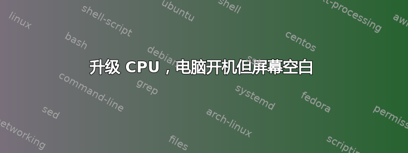 升级 CPU，电脑开机但屏幕空白