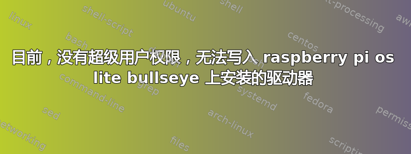 目前，没有超级用户权限，无法写入 raspberry pi os lite bullseye 上安装的驱动器