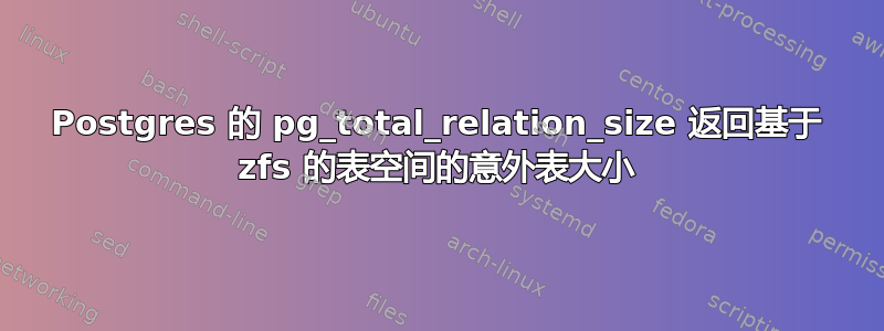 Postgres 的 pg_total_relation_size 返回基于 zfs 的表空间的意外表大小