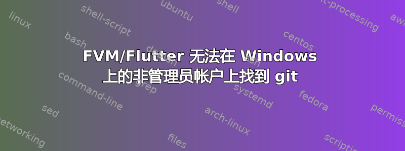 FVM/Flutter 无法在 Windows 上的非管理员帐户上找到 git