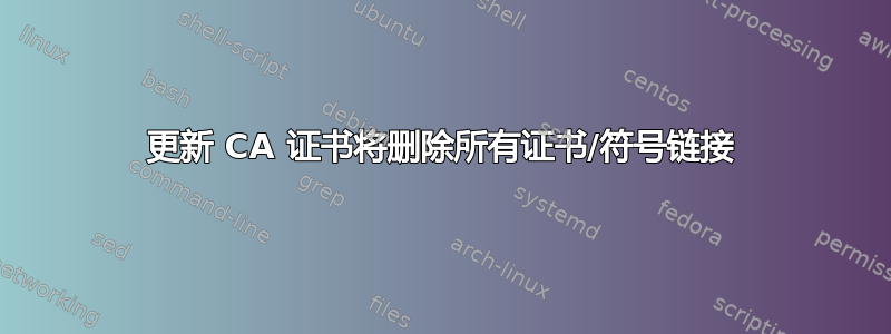 更新 CA 证书将删除所有证书/符号链接