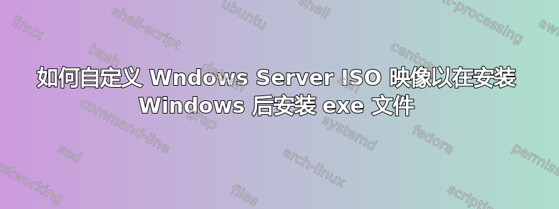 如何自定义 Wndows Server ISO 映像以在安装 Windows 后安装 exe 文件