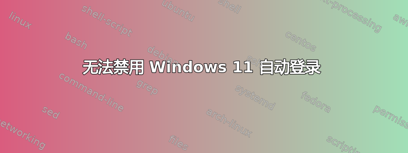 无法禁用 Windows 11 自动登录