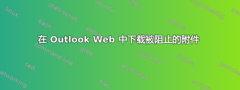 在 Outlook Web 中下载被阻止的附件