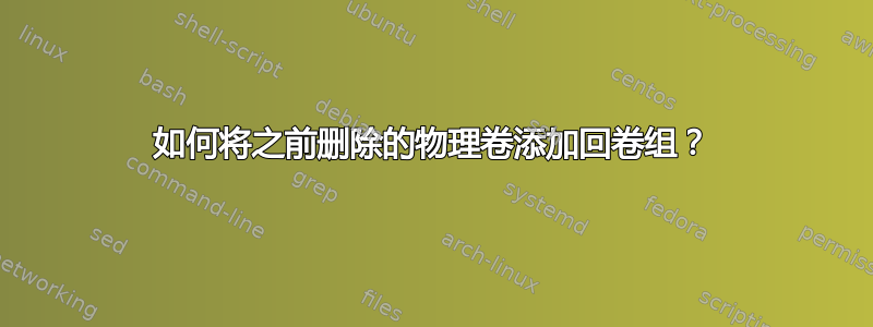 如何将之前删除的物理卷添加回卷组？