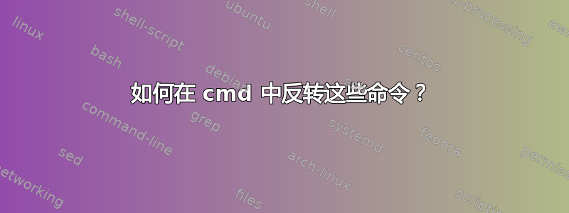 如何在 cmd 中反转这些命令？