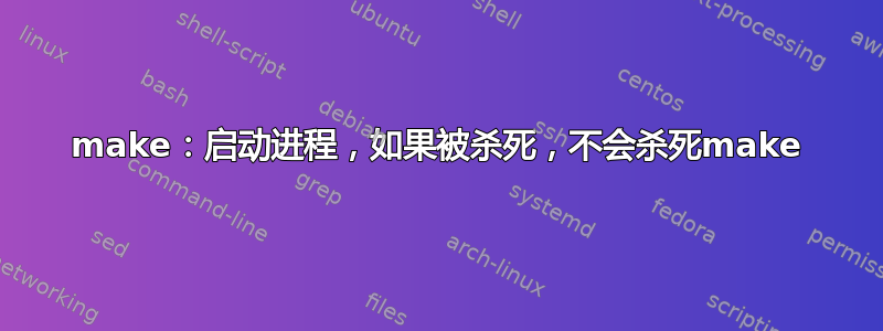 make：启动进程，如果被杀死，不会杀死make