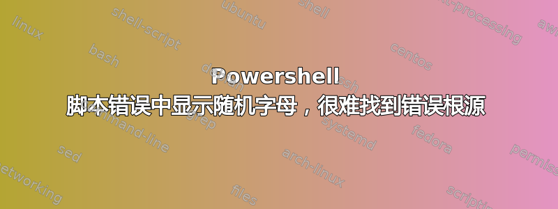 Powershell 脚本错误中显示随机字母，很难找到错误根源