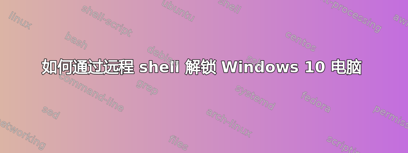 如何通过远程 shell 解锁 Windows 10 电脑