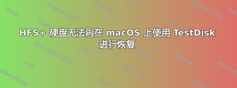 HFS+ 硬盘无法再在 macOS 上使用 TestDisk 进行恢复