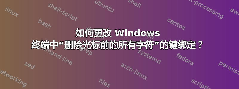 如何更改 Windows 终端中“删除光标前的所有字符”的键绑定？