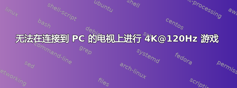 无法在连接到 PC 的电视上进行 4K@120Hz 游戏