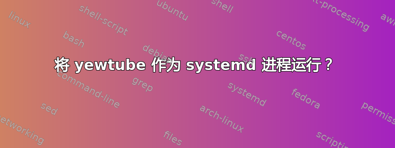 将 yewtube 作为 systemd 进程运行？