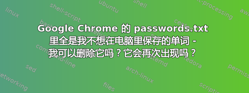 Google Chrome 的 passwords.txt 里全是我不想在电脑里保存的单词 - 我可以删除它吗？它会再次出现吗？