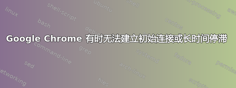 Google Chrome 有时无法建立初始连接或长时间停滞