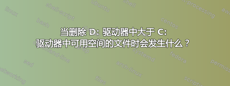 当删除 D: 驱动器中大于 C: 驱动器中可用空间的文件时会发生什么？