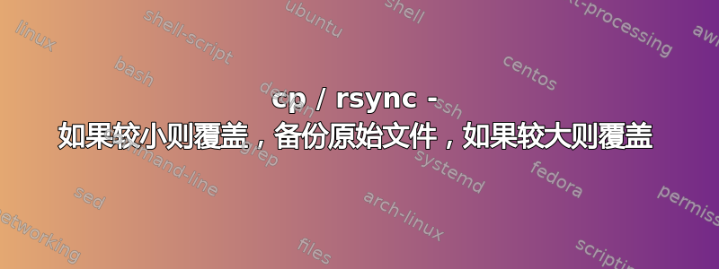 cp / rsync - 如果较小则覆盖，备份原始文件，如果较大则覆盖