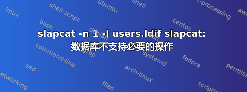 slapcat -n 1 -l users.ldif slapcat: 数据库不支持必要的操作