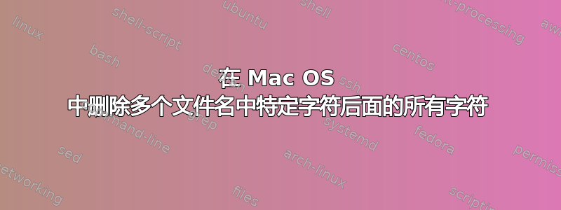 在 Mac OS 中删除多个文件名中特定字符后面的所有字符