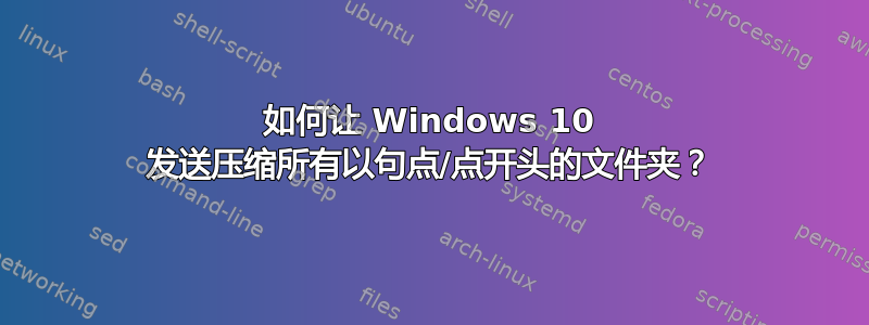 如何让 Windows 10 发送压缩所有以句点/点开头的文件夹？