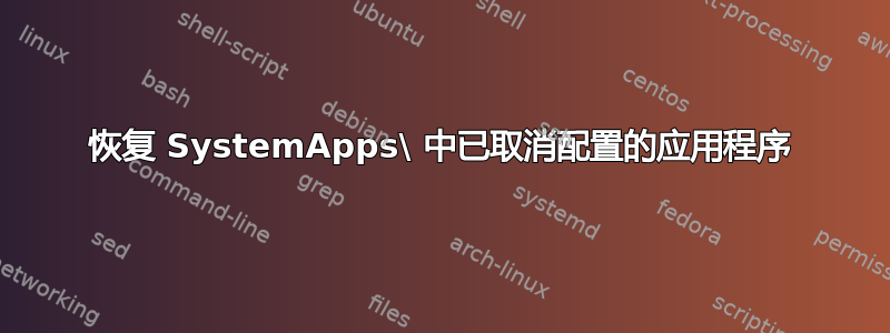 恢复 SystemApps\ 中已取消配置的应用程序