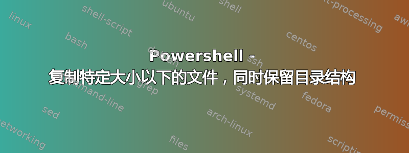 Powershell - 复制特定大小以下的文件，同时保留目录结构