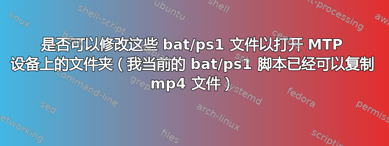 是否可以修改这些 bat/ps1 文件以打开 MTP 设备上的文件夹（我当前的 bat/ps1 脚本已经可以复制 mp4 文件）