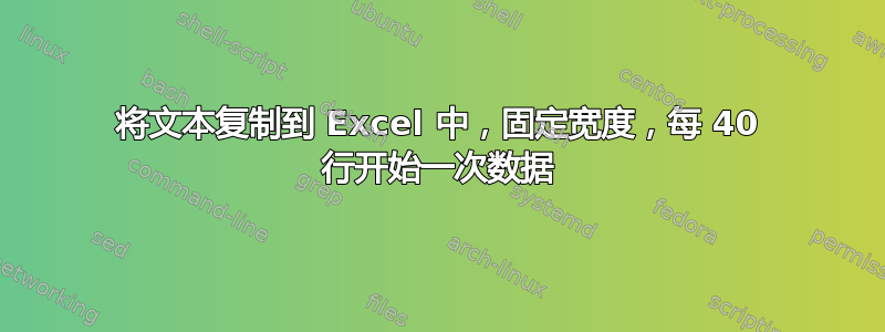 将文本复制到 Excel 中，固定宽度，每 40 行开始一次数据