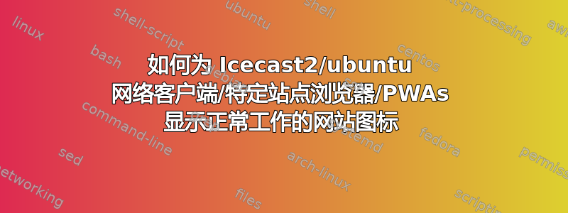 如何为 Icecast2/ubuntu 网络客户端/特定站点浏览器/PWAs 显示正常工作的网站图标