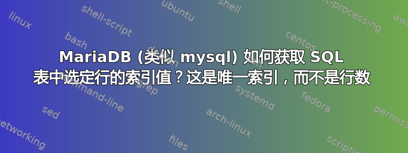 MariaDB (类似 mysql) 如何获取 SQL 表中选定行的索引值？这是唯一索引，而不是行数