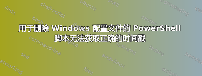 用于删除 Windows 配置文件的 PowerShell 脚本无法获取正确的时间戳