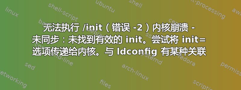 无法执行 /init（错误 -2）内核崩溃 - 未同步：未找到有效的 init。尝试将 init= 选项传递给内核。与 ldconfig 有某种关联