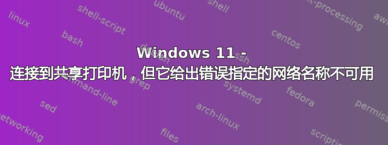 Windows 11 - 连接到共享打印机，但它给出错误指定的网络名称不可用