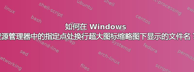 如何在 Windows 资源管理器中的指定点处换行超大图标缩略图下显示的文件名？