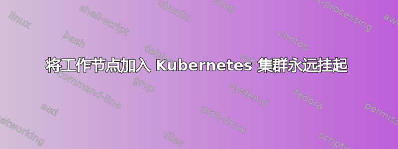 将工作节点加入 Kubernetes 集群永远挂起