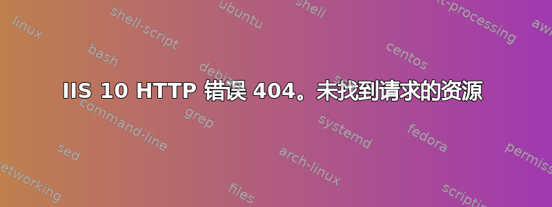 IIS 10 HTTP 错误 404。未找到请求的资源