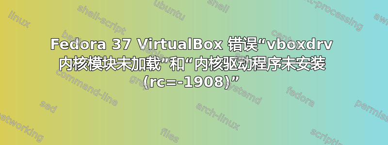 Fedora 37 VirtualBox 错误“vboxdrv 内核模块未加载”和“内核驱动程序未安装 (rc=-1908)”