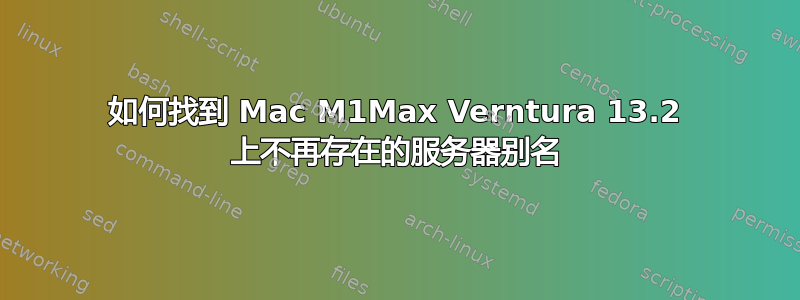 如何找到 Mac M1Max Verntura 13.2 上不再存在的服务器别名