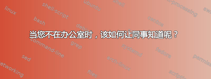 当您不在办公室时，该如何让同事知道呢？