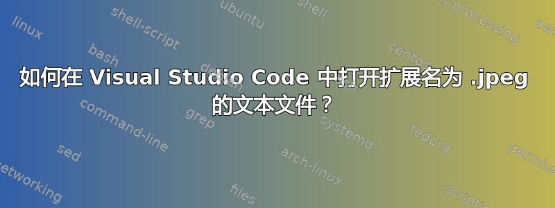 如何在 Visual Studio Code 中打开扩展名为 .jpeg 的文本文件？