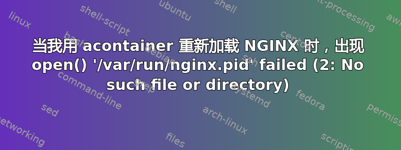 当我用 acontainer 重新加载 NGINX 时，出现 open() '/var/run/nginx.pid' failed (2: No such file or directory)