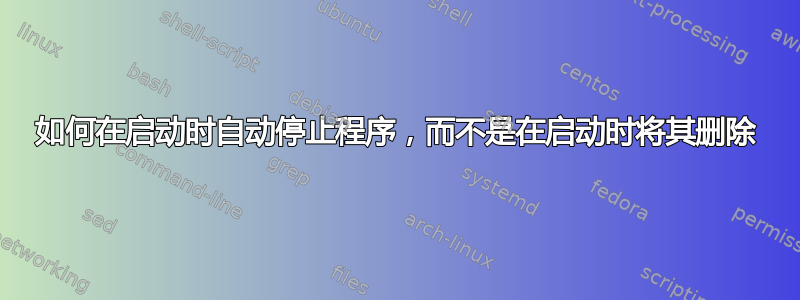 如何在启动时自动停止程序，而不是在启动时将其删除