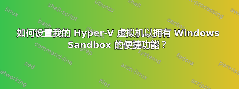 如何设置我的 Hyper-V 虚拟机以拥有 Windows Sandbox 的便捷功能？