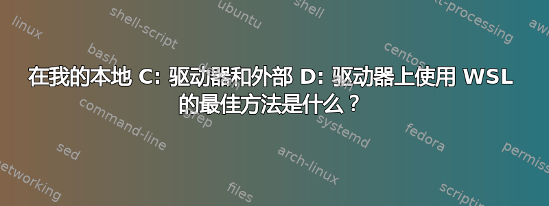 在我的本地 C: 驱动器和外部 D: 驱动器上使用 WSL 的最佳方法是什么？