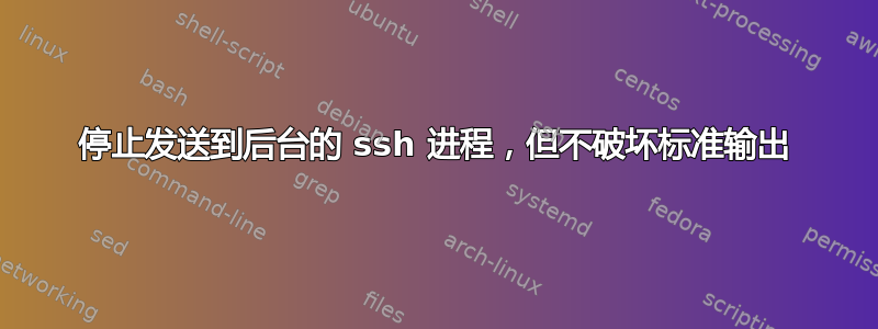 停止发送到后台的 ssh 进程，但不破坏标准输出